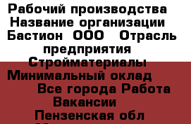 Рабочий производства › Название организации ­ Бастион, ООО › Отрасль предприятия ­ Стройматериалы › Минимальный оклад ­ 20 000 - Все города Работа » Вакансии   . Пензенская обл.,Мокшанский р-н